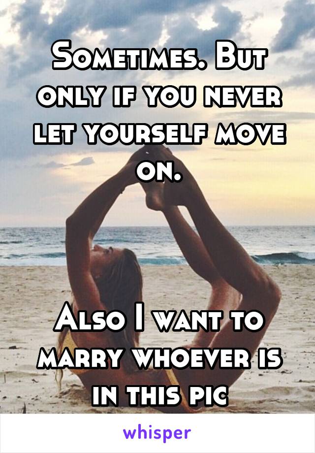 Sometimes. But only if you never let yourself move on.



Also I want to marry whoever is in this pic