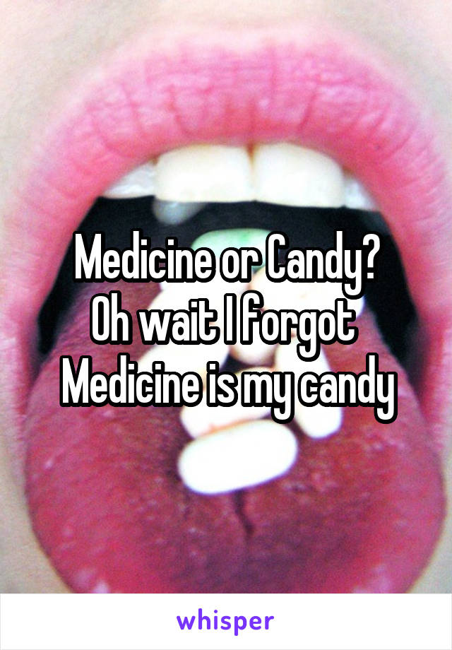 Medicine or Candy?
Oh wait I forgot 
Medicine is my candy