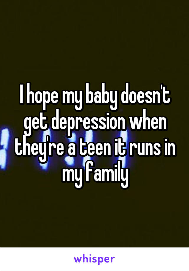 I hope my baby doesn't get depression when they're a teen it runs in my family