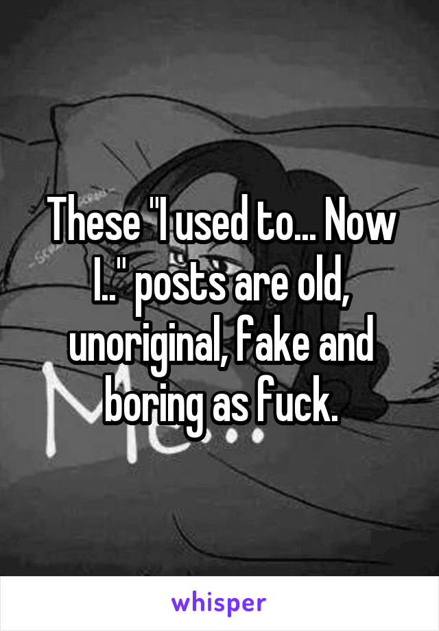 These "I used to... Now I.." posts are old, unoriginal, fake and boring as fuck.