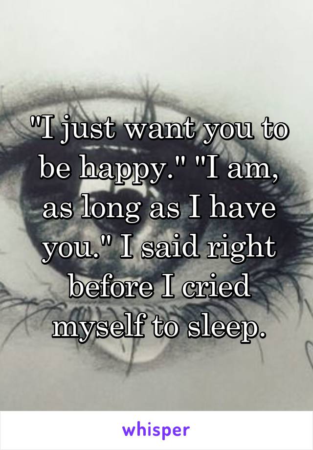 "I just want you to be happy." "I am, as long as I have you." I said right before I cried myself to sleep.