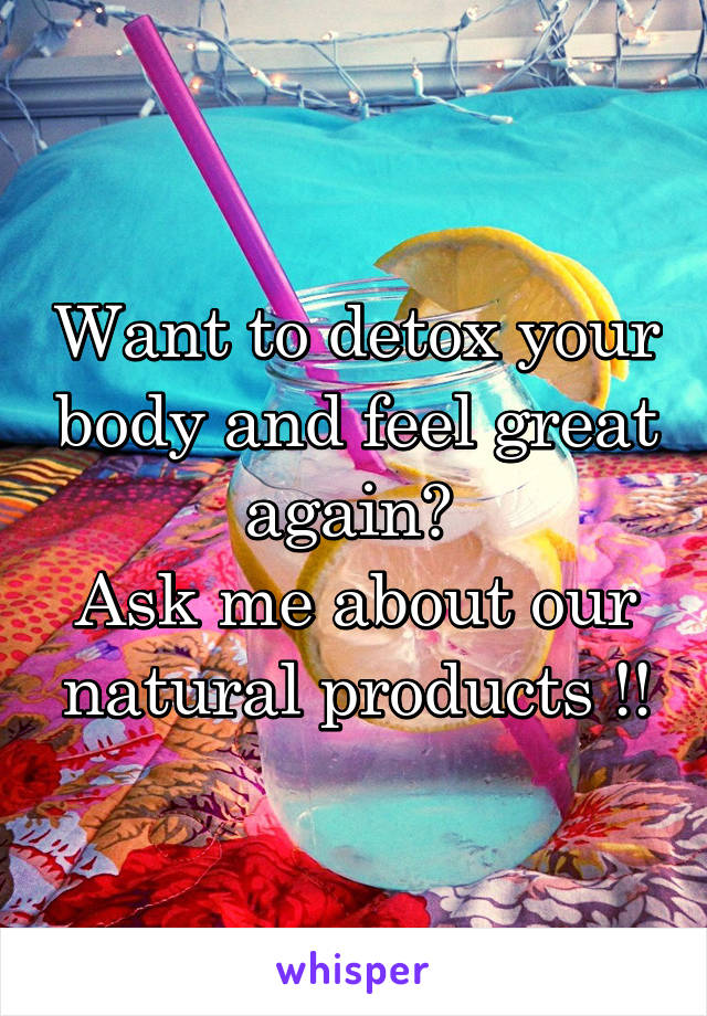 Want to detox your body and feel great again? 
Ask me about our natural products !!