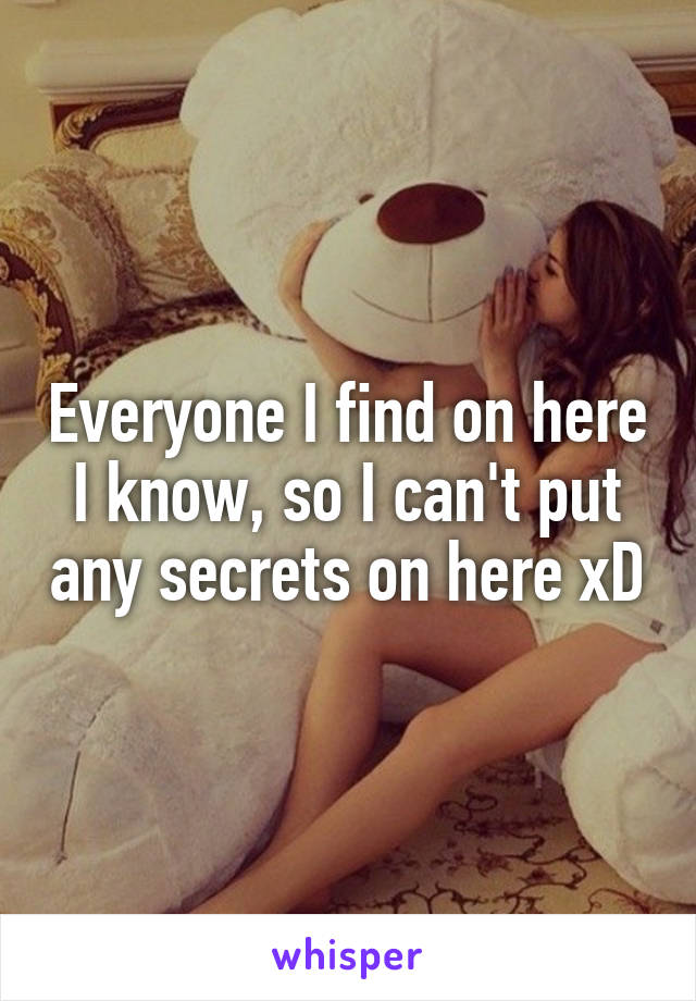 Everyone I find on here I know, so I can't put any secrets on here xD