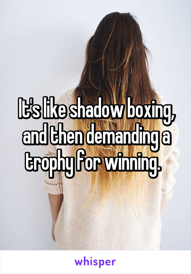 It's like shadow boxing, and then demanding a trophy for winning.  