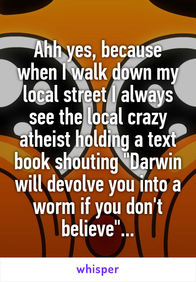 Ahh yes, because when I walk down my local street I always see the local crazy atheist holding a text book shouting "Darwin will devolve you into a worm if you don't believe"...