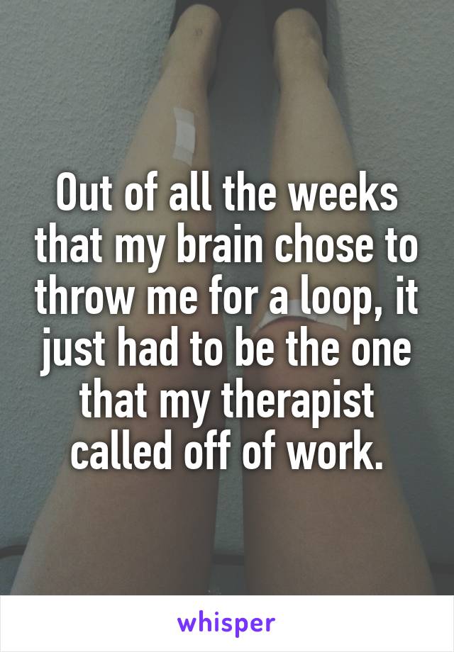 Out of all the weeks that my brain chose to throw me for a loop, it just had to be the one that my therapist called off of work.