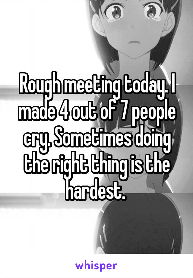 Rough meeting today. I made 4 out of 7 people cry. Sometimes doing the right thing is the hardest. 