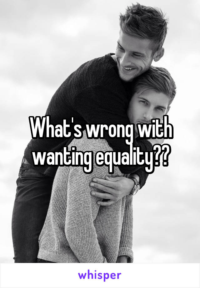 What's wrong with wanting equality??