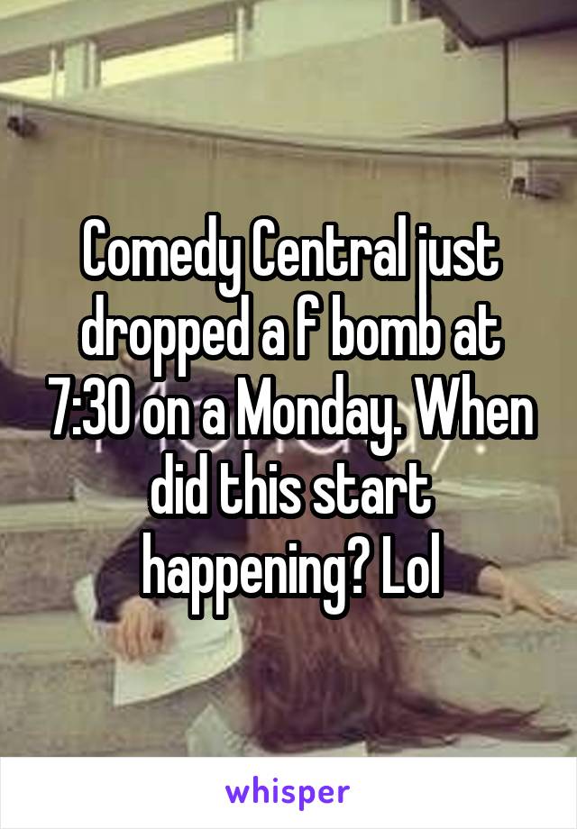 Comedy Central just dropped a f bomb at 7:30 on a Monday. When did this start happening? Lol