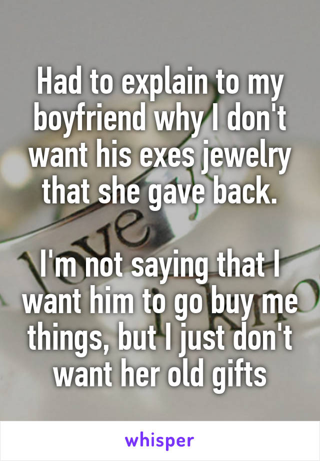 Had to explain to my boyfriend why I don't want his exes jewelry that she gave back.

I'm not saying that I want him to go buy me things, but I just don't want her old gifts