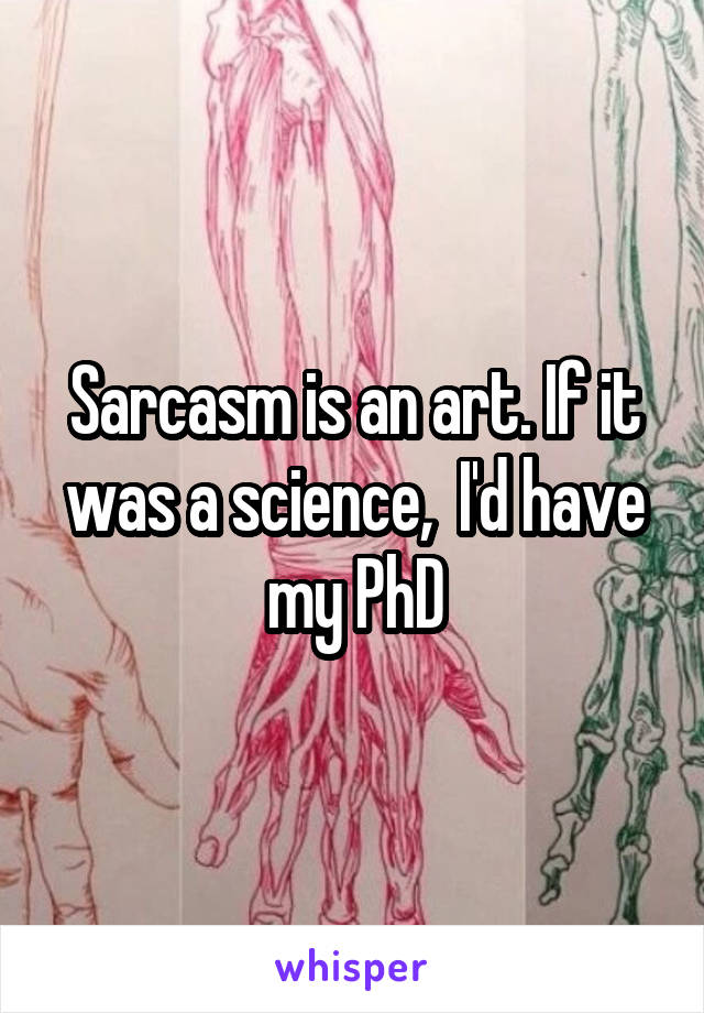 Sarcasm is an art. If it was a science,  I'd have my PhD