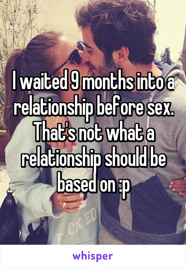 I waited 9 months into a relationship before sex. That's not what a relationship should be based on :p