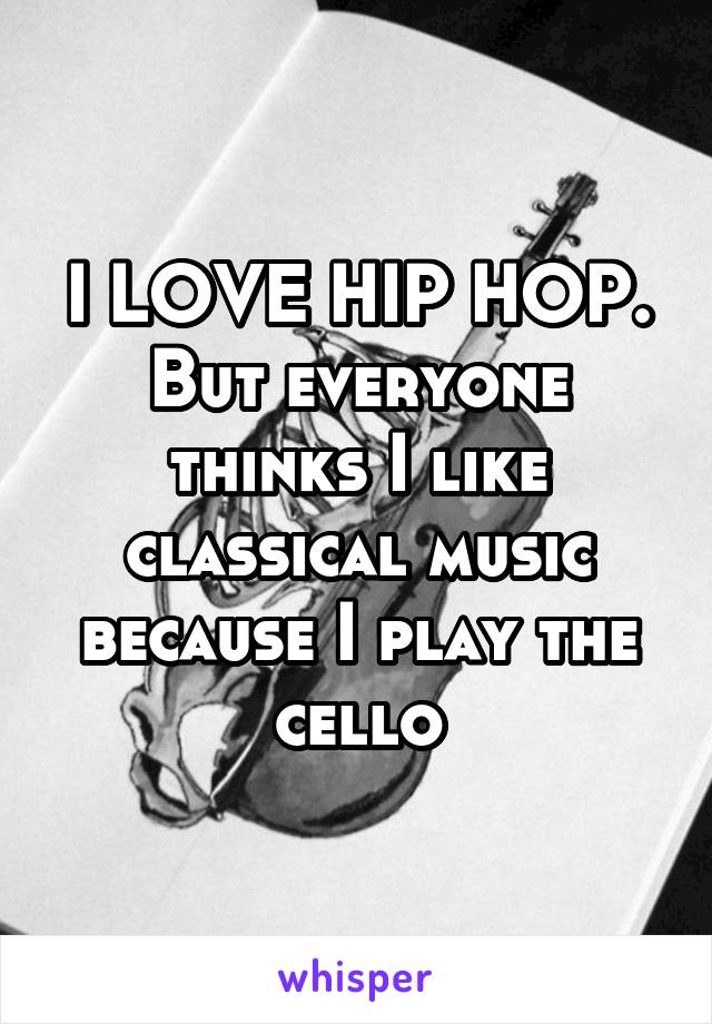 I LOVE HIP HOP.
But everyone thinks I like classical music because I play the cello