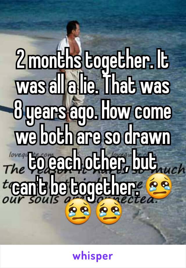 2 months together. It was all a lie. That was 8 years ago. How come we both are so drawn to each other, but can't be together. 😢😢😢