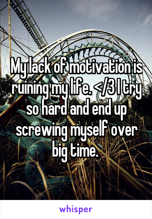 My lack of motivation is ruining my life. </3 I try so hard and end up screwing myself over big time. 