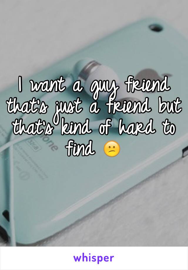 I want a guy friend that's just a friend but that's kind of hard to find 😕