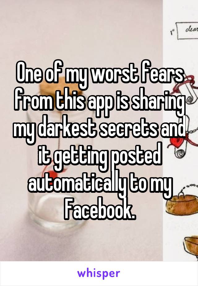 One of my worst fears from this app is sharing my darkest secrets and it getting posted automatically to my Facebook.