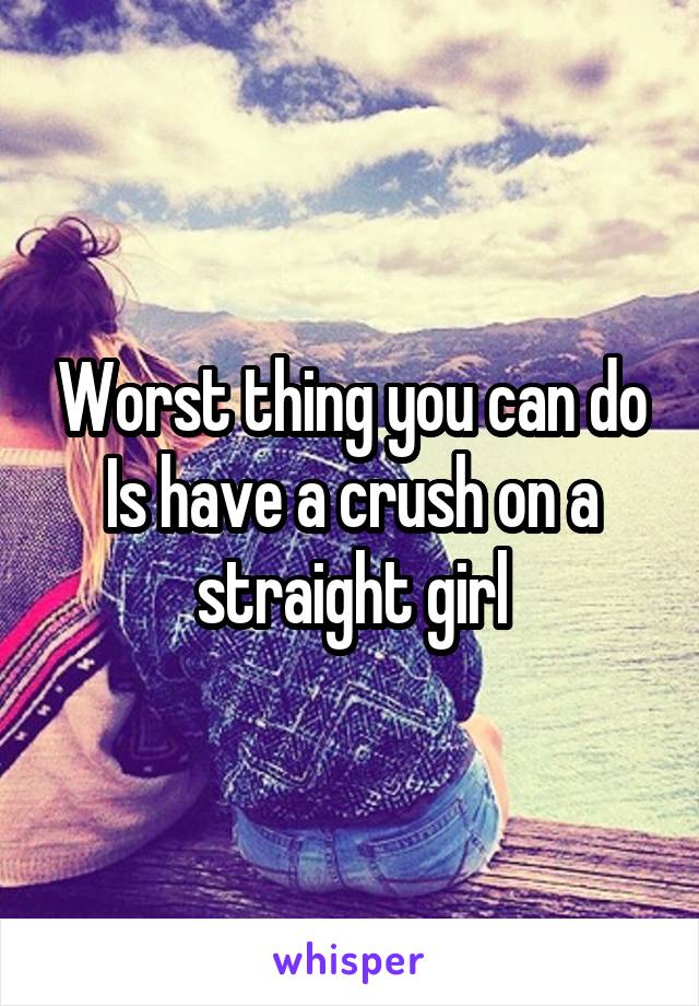 Worst thing you can do Is have a crush on a straight girl