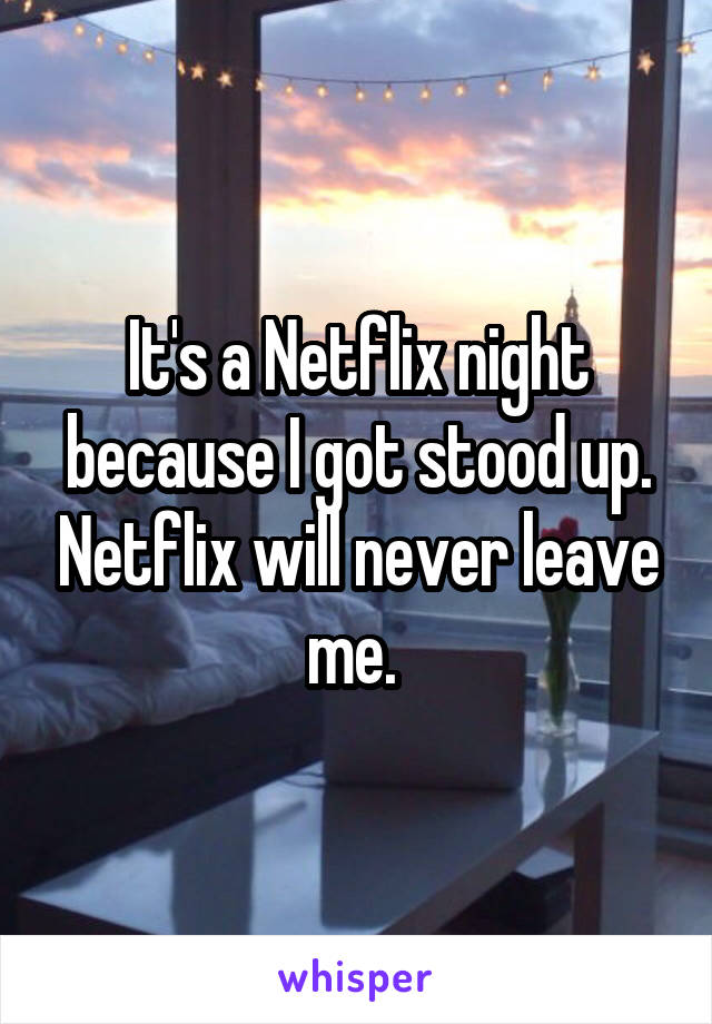 It's a Netflix night because I got stood up. Netflix will never leave me. 