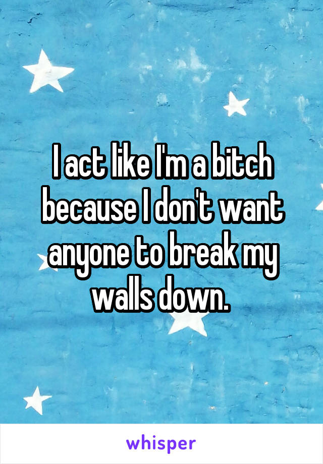 I act like I'm a bitch because I don't want anyone to break my walls down. 