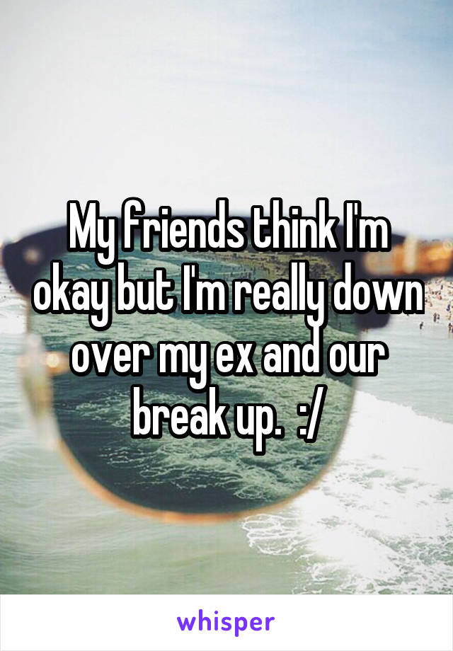 My friends think I'm okay but I'm really down over my ex and our break up.  :/