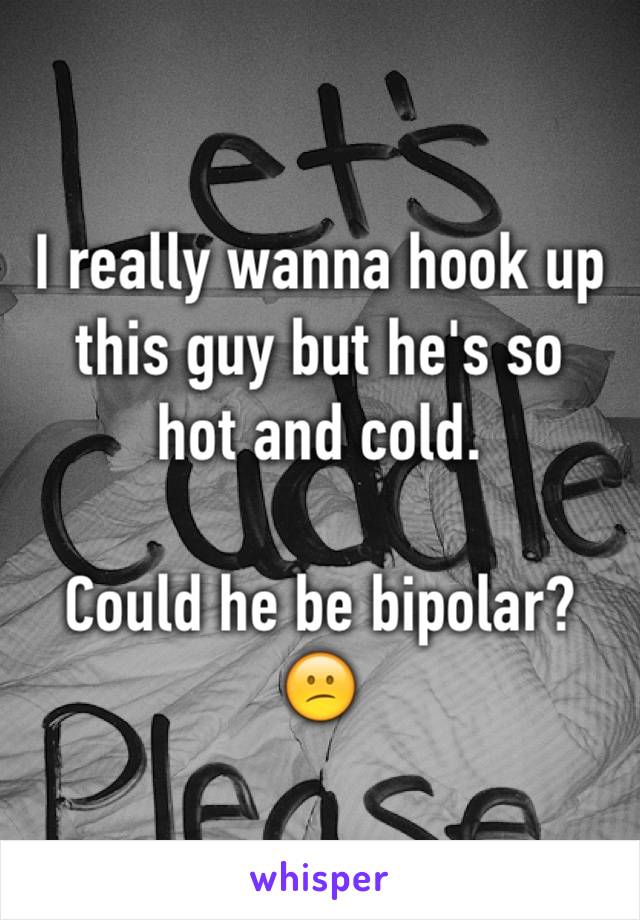 I really wanna hook up this guy but he's so
hot and cold.

Could he be bipolar?
😕