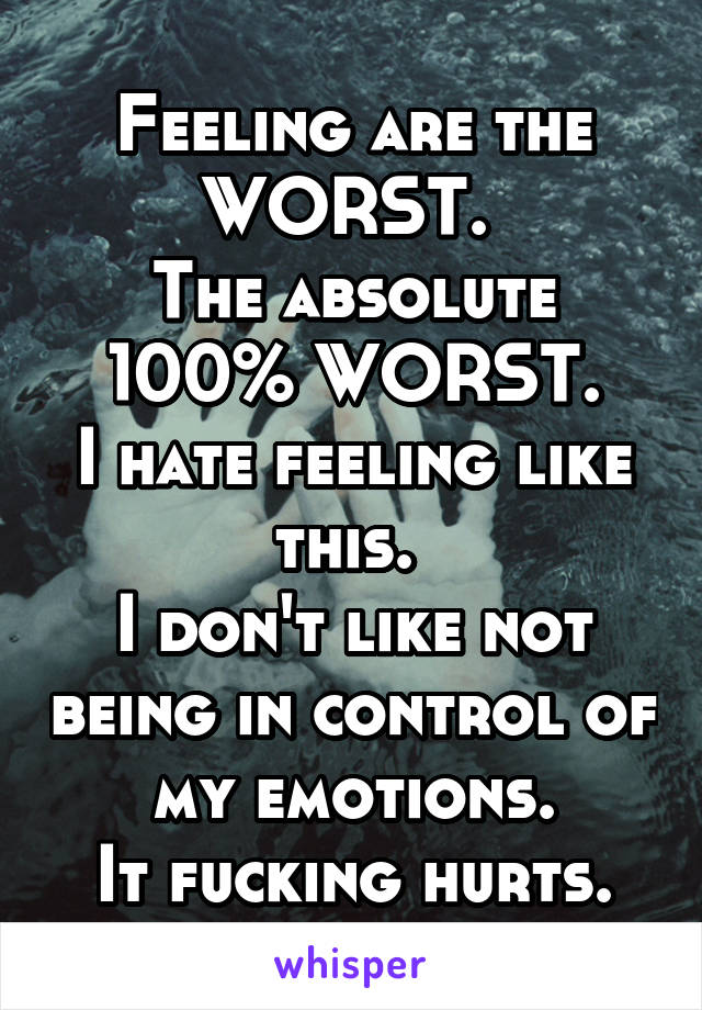 Feeling are the WORST. 
The absolute 100% WORST.
I hate feeling like this. 
I don't like not being in control of my emotions.
It fucking hurts.