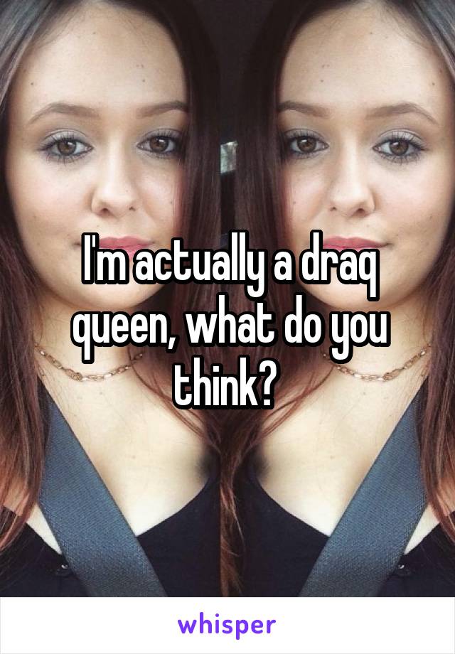 I'm actually a draq queen, what do you think? 