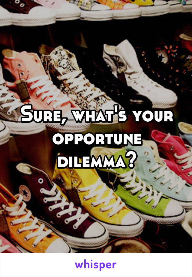 Sure, what's your opportune dilemma?