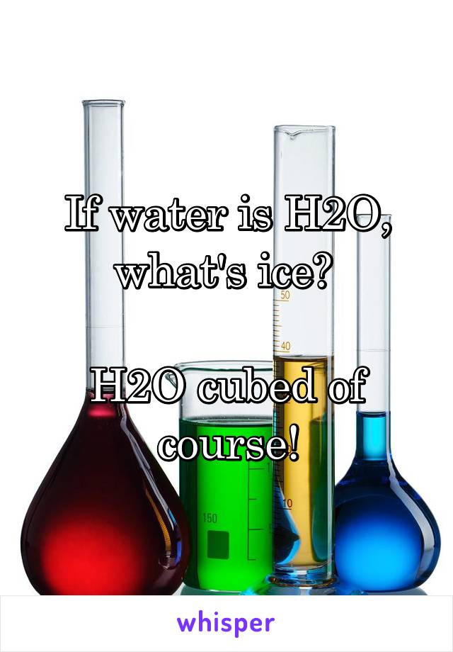 If water is H2O, what's ice? 

H2O cubed of course!