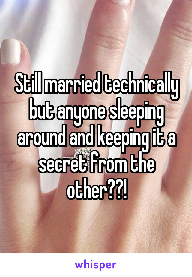 Still married technically but anyone sleeping around and keeping it a secret from the other??!