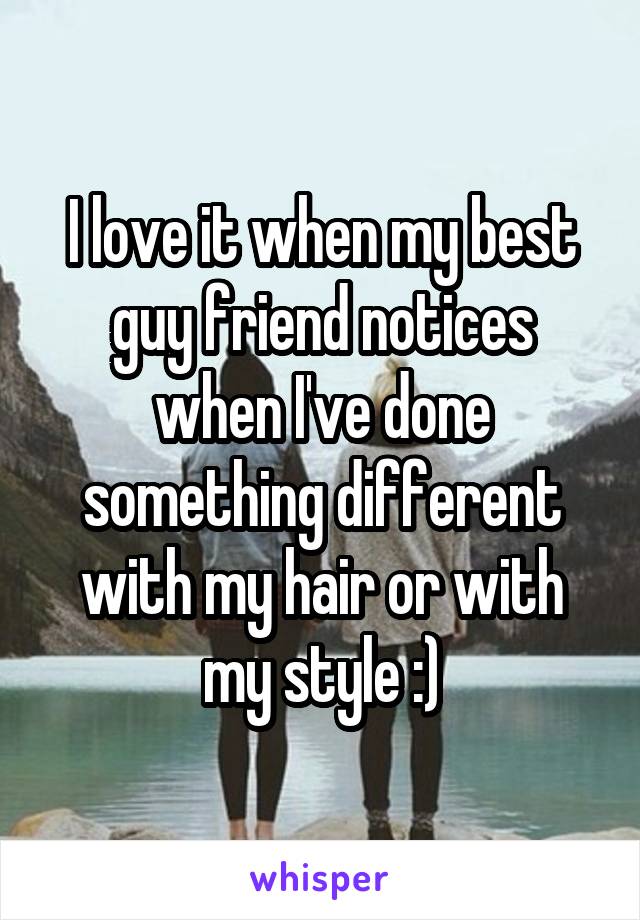 I love it when my best guy friend notices when I've done something different with my hair or with my style :)