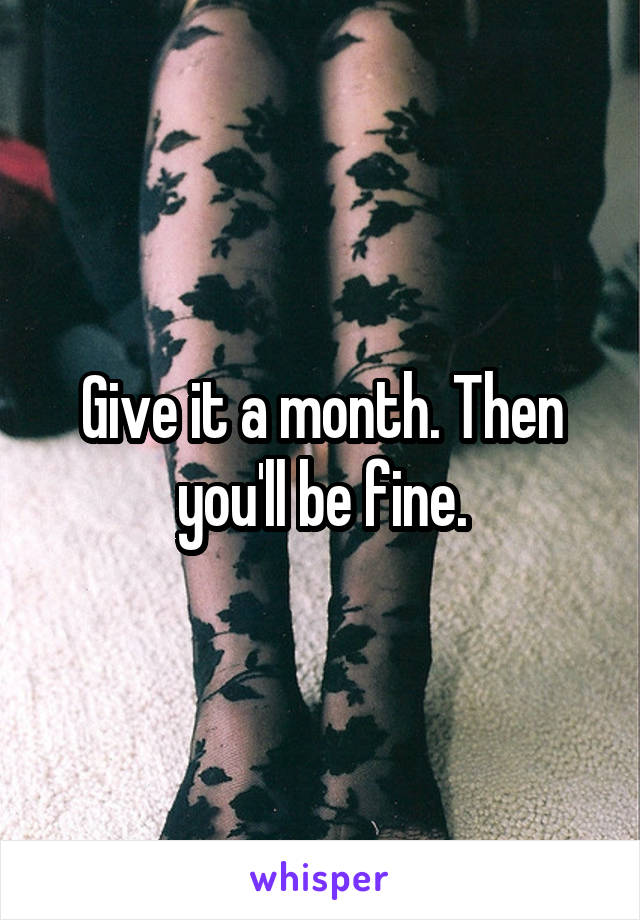 Give it a month. Then you'll be fine.