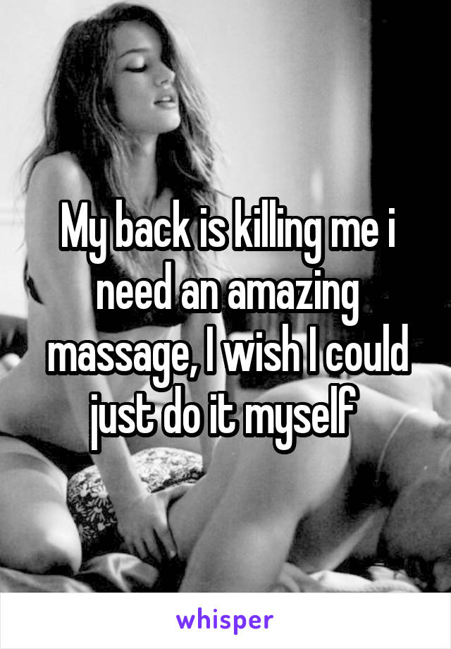 My back is killing me i need an amazing massage, I wish I could just do it myself 