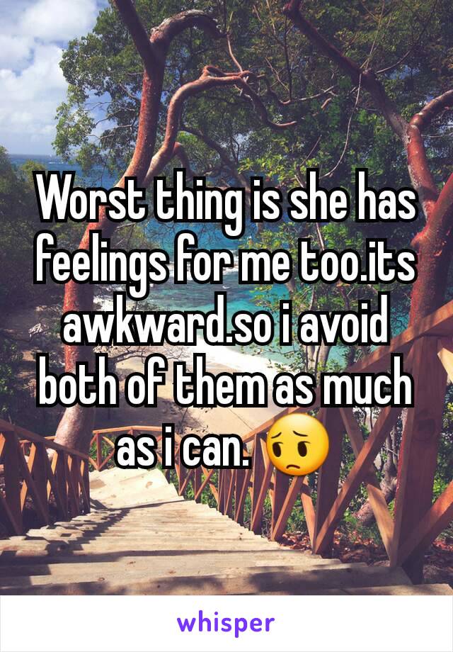 Worst thing is she has feelings for me too.its awkward.so i avoid both of them as much as i can. 😔