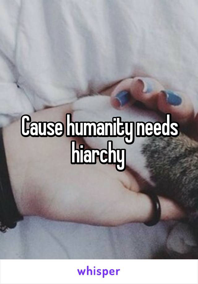 Cause humanity needs hiarchy 