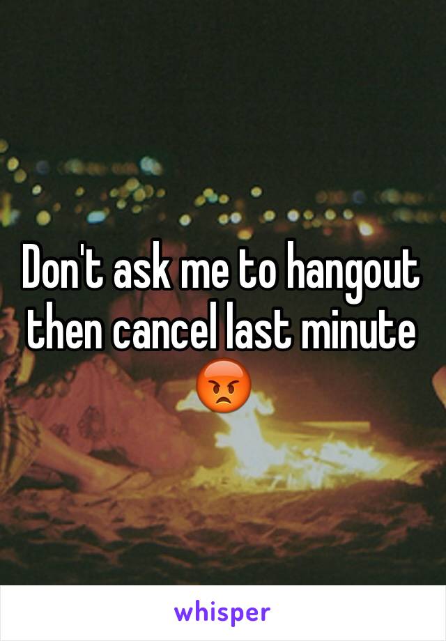 Don't ask me to hangout then cancel last minute 😡 