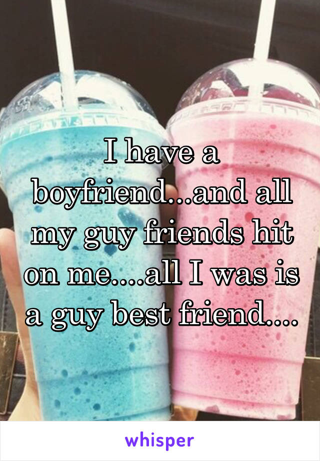 I have a boyfriend...and all my guy friends hit on me....all I was is a guy best friend....