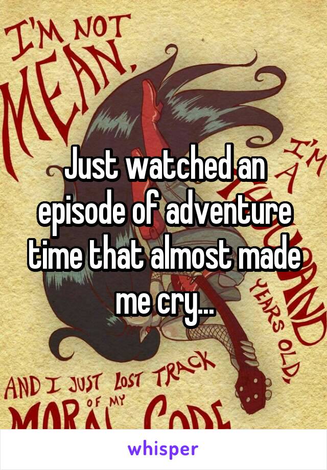 Just watched an episode of adventure time that almost made me cry...