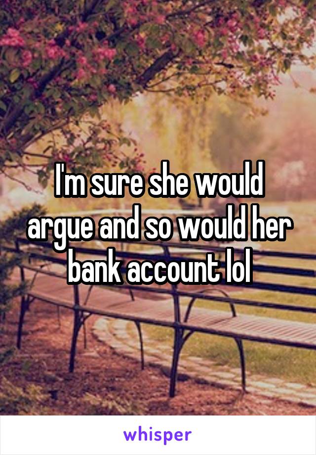 I'm sure she would argue and so would her bank account lol