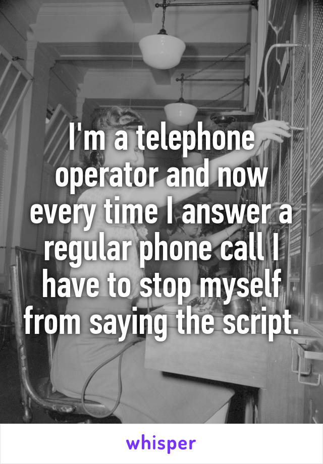 I'm a telephone operator and now every time I answer a regular phone call I have to stop myself from saying the script.