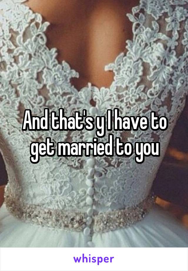 And that's y I have to get married to you