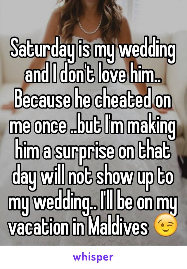 Saturday is my wedding and I don't love him.. Because he cheated on me once ..but I'm making him a surprise on that day will not show up to my wedding.. I'll be on my vacation in Maldives 😉