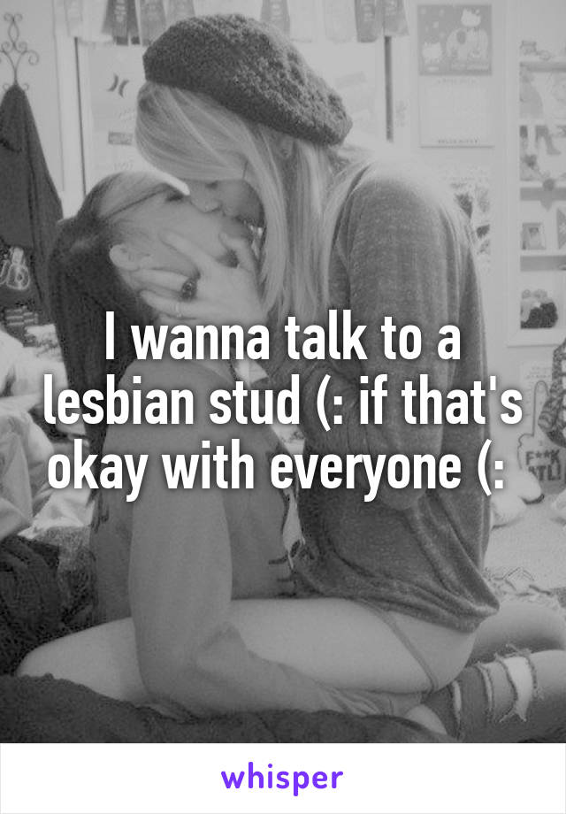 I wanna talk to a lesbian stud (: if that's okay with everyone (: 