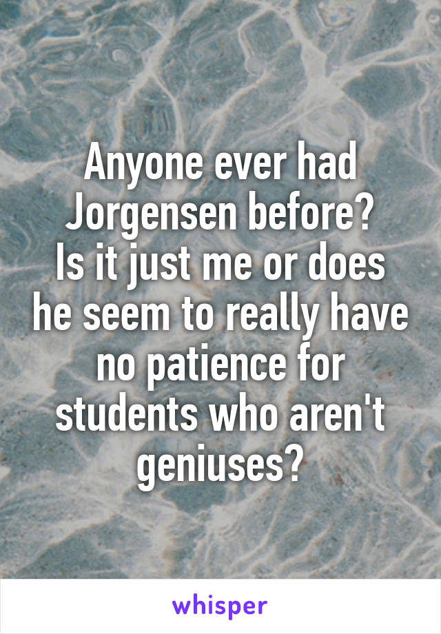 Anyone ever had Jorgensen before?
Is it just me or does he seem to really have no patience for students who aren't geniuses?