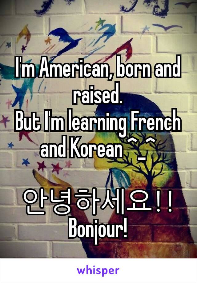 I'm American, born and raised.
But I'm learning French and Korean ^_^

안녕하세요!!
Bonjour!