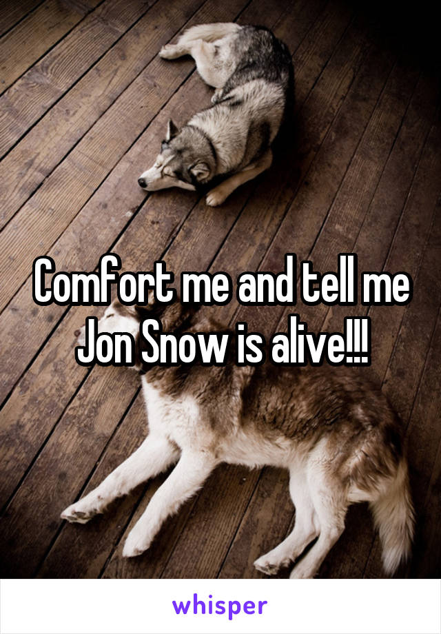 Comfort me and tell me Jon Snow is alive!!!