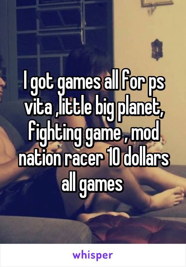 I got games all for ps vita ,little big planet, fighting game , mod nation racer 10 dollars all games 