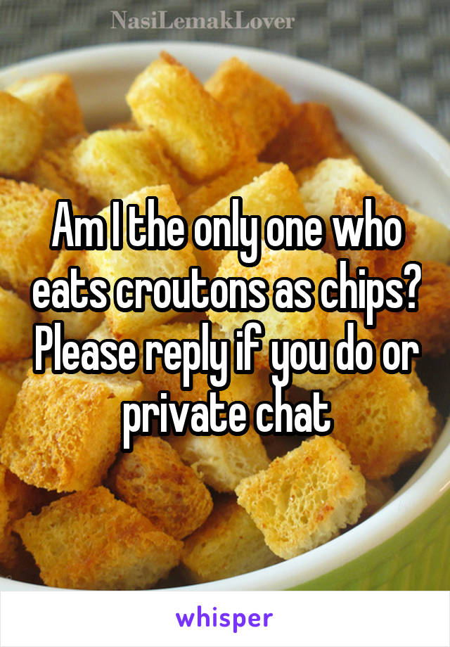 Am I the only one who eats croutons as chips? Please reply if you do or private chat