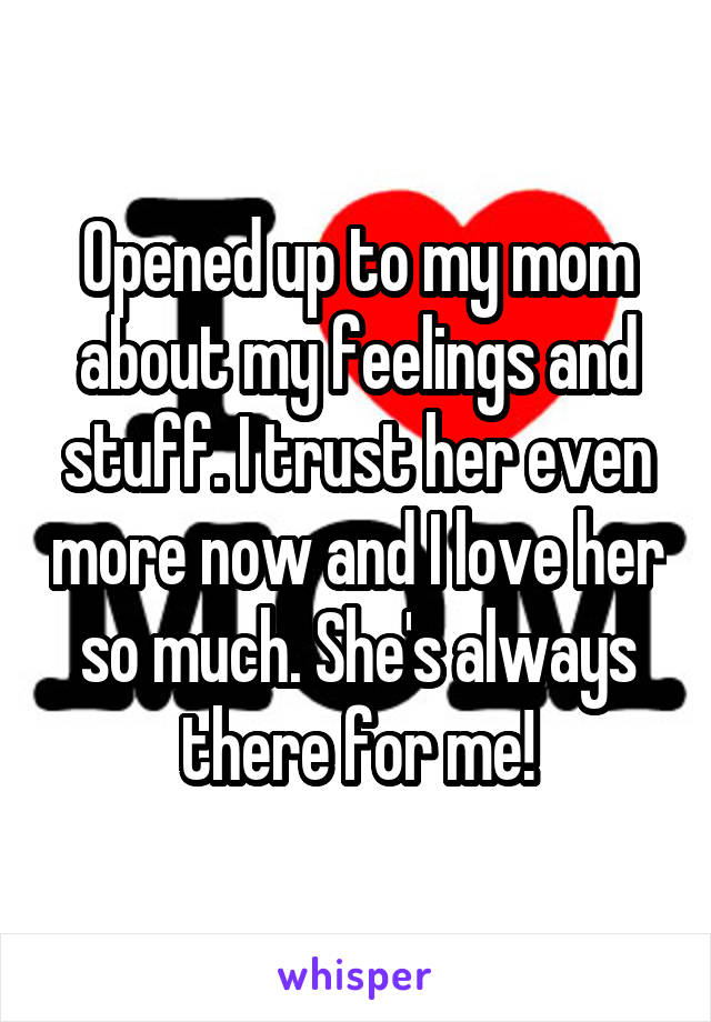 Opened up to my mom about my feelings and stuff. I trust her even more now and I love her so much. She's always there for me!